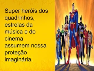 Super heróis dos
quadrinhos,
estrelas da
música e do
cinema
assumem nossa
proteção
imaginária.
 