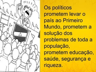 Os políticos
prometem levar o
país ao Primeiro
Mundo, prometem a
solução dos
problemas de toda a
população,
prometem educação,
saúde, segurança e
riqueza.
 