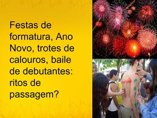 Festas de
formatura, Ano
Novo, trotes de
calouros, baile
de debutantes:
ritos de
passagem?
 