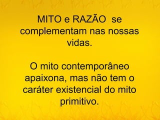 MITO e RAZÃO se
complementam nas nossas
        vidas.

 O mito contemporâneo
apaixona, mas não tem o
caráter existencial do mito
         primitivo.
 