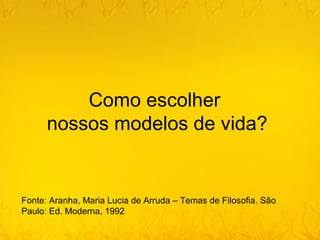 Como escolher
      nossos modelos de vida?


Fonte: Aranha, Maria Lucia de Arruda – Temas de Filosofia. São
Paulo: Ed. Moderna, 1992
 