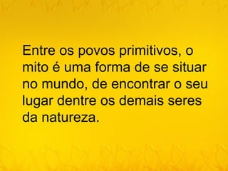 Entre os povos primitivos, o
mito é uma forma de se situar
no mundo, de encontrar o seu
lugar dentre os demais seres
da natureza.
 