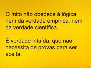 O mito não obedece à lógica,
nem da verdade empírica, nem
da verdade científica.

É verdade intuída, que não
necessita de provas para ser
aceita.
 