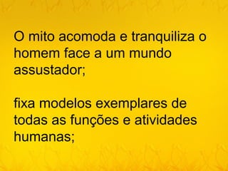 O mito acomoda e tranquiliza o
homem face a um mundo
assustador;

fixa modelos exemplares de
todas as funções e atividades
humanas;
 