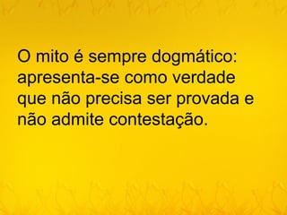 O mito é sempre dogmático:
apresenta-se como verdade
que não precisa ser provada e
não admite contestação.
 