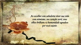 Ao escolher com sabedoria viver sua vida
com otimismo, seu coração sorri, seus
olhos brilham e a humanidade agradece
por você existir.
 