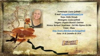 Formatação: Luzia Gabriele
E-mail: luziagabriele@hotmail.com
Texto: Pablo Neruda
Montagens: Luzia Gabriele
Imagens: Arquivo Pessoal e Internet
Música: Richard Clayderman - Nel Blu Dipinto Di Blu
Volare - Piano
http://www.slideshare.net/luziagabriele
Data: 16 de Setembro de 2016
 