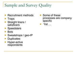 Sample and Survey Quality  Recruitment methods Traps Straight liners / satisficers Speedsters Bots Sweatshops / geo-IP Duplicates Hyper-active respondents Some of these processes are company specific  Yet …  