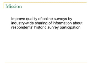 Mission Improve quality of online surveys by industry-wide sharing of information about respondents’ historic survey participation 