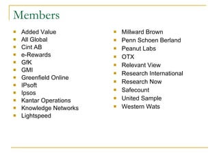 Members Added Value All Global Cint AB e-Rewards GfK  GMI  Greenfield Online  IPsoft Ipsos  Kantar Operations Knowledge Networks Lightspeed Millward Brown Penn Schoen Berland Peanut Labs  OTX Relevant View Research International Research Now Safecount United Sample Western Wats 