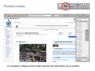 Plusieurs modes
Un navigateur intégré permet d'aller chercher de l'information ou du contenu
 