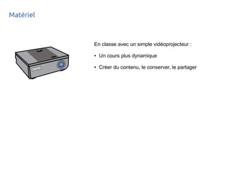 Matériel
En classe avec un simple vidéoprojecteur :
● Un cours plus dynamique
● Créer du contenu, le conserver, le partager
 