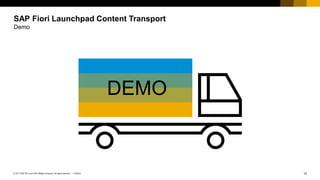 12
PUBLIC
© 2017 SAP SE or an SAP affiliate company. All rights reserved. ǀ
SAP Fiori Launchpad Content Transport
Demo
DEMO
 