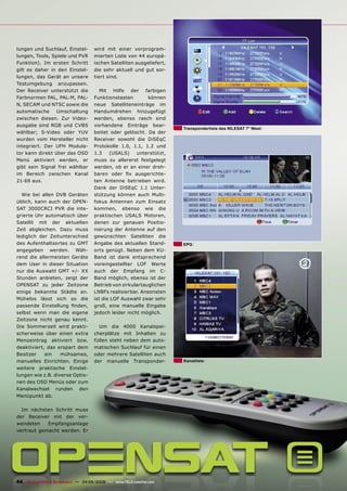 lungen und Suchlauf, Einstel-        wird mit einer vorprogram-
lungen, Tools, Spiele und PVR        mierten Liste von 44 europä-
Funktion). Im ersten Schritt         ischen Satelliten ausgeliefert,
gilt es daher in den Einstel-        die sehr aktuell und gut sor-
lungen, das Gerät an unsere          tiert sind.
Testumgebung anzupassen.
Der Receiver unterstützt die            Mit Hilfe der farbigen
Farbnormen PAL, PAL-M, PAL-          Funktionstasten        können
N, SECAM und NTSC sowie die          neue Satelliteneinträge im
automatische     Umschaltung         Handumdrehen hinzugefügt
zwischen diesen. Zur Video-          werden, ebenso rasch sind
ausgabe sind RGB und CVBS            vorhandene Einträge bear-
                                                                       Transponderliste des NILESAT 7° West
wählbar; S-Video oder YUV            beitet oder gelöscht. Da der
wurden vom Hersteller nicht          Receiver sowohl die DiSEqC
integriert. Der UFH Modula-          Protokolle 1.0, 1.1, 1.2 und
tor kann direkt über das OSD         1.3    (USALS)    unterstützt,
Menü aktiviert werden, er            muss zu allererst festgelegt
gibt sein Signal frei wählbar        werden, ob er an einer dreh-
im Bereich zwischen Kanal            baren oder ﬁx ausgerichte-
21-69 aus.                           ten Antenne betrieben wird.
                                     Dank der DiSEqC 1.1 Unter-
  Wie bei allen DVB Geräten          stützung können auch Multi-
üblich, kann auch der OPEN-          fokus Antennen zum Einsatz
SAT 3000CRCI PVR die inte-           kommen, ebenso wie die
grierte Uhr automatisch über         praktischen USALS Motoren,
Satellit mit der aktuellen           denen zur genauen Positio-
Zeit abgleichen. Dazu muss           nierung der Antenne auf den
lediglich der Zeitunterschied        gewünschten Satelliten die
des Aufenthaltsortes zu GMT          Angabe des aktuellen Stand-       EPG
angegeben werden. Wäh-               orts genügt. Neben dem KU-
rend die allermeisten Geräte         Band ist dank entsprechend
dem User in dieser Situation         voreingestellter LOF Werte
nur die Auswahl GMT +/- XX           auch der Empfang im C-
Stunden anbieten, zeigt der          Band möglich, ebenso ist der
OPENSAT zu jeder Zeitzone            Betrieb von zirkulartauglichen
einige bekannte Städte an.           LNBFs realisierbar. Ansonsten
Mühelos lässt sich so die            ist die LOF Auswahl zwar sehr
passende Einstellung ﬁnden,          groß, eine manuelle Eingabe
selbst wenn man die eigene           jedoch leider nicht möglich.
Zeitzone nicht genau kennt.
Die Sommerzeit wird prakti-            Um die 4000 Kanalspei-
scherweise über einen extra          cherplätze mit Inhalten zu
Menüeintrag aktiviert bzw.           füllen steht neben dem auto-
deaktiviert, das erspart dem         matischen Suchlauf für einen
Besitzer    ein    mühsames,         oder mehrere Satelliten auch
manuelles Einrichten. Einige         der manuelle Transponder-         Kanalliste
weitere praktische Einstel-
lungen wie z.B. diverse Optio-
nen des OSD Menüs oder zum
Kanalwechsel runden den
Menüpunkt ab.

  Im nächsten Schritt muss
der Receiver mit der ver-
wendeten    Empfangsanlage
vertraut gemacht werden. Er




44 TELE-satellite & Broadband — 04-05/2009 — www.TELE-satellite.com
 
