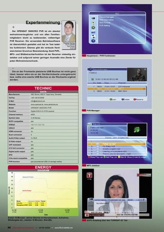 Expertenmeinung
     +
     Der OPENSAT 3000CRCI PVR ist ein absolut
  wohnzimmertauglicher und von allen Familien-
  mitgliedern leicht zu bedienender, vollwertiger
  PVR Receiver. Die verwendete Betriebssoftware
                                                                         Thomas Haring
  ist übersichtlich gestaltet und hat im Test tadel-                       TELE-satellite
                                                                             Test Center
  los funktioniert. Ebenso gibt die verbaute Hard-                               Austria

  ware keinen Grund zur Beanstandung. Dank PVR-,
  MP3- und Bildbetrachterfunktion ist der Receiver vielseitig ein-
                                                                                            Hauptmenü – PVR Funktionen
  setzbar und aufgrund seiner geringen Ausmaße eine Zierde für
  jeden Wohnzimmerschrank.


     -
    Die an der Frontseite platzierte USB Buchse ist nicht ganz
  ideal, besser wäre sie an der Geräterückseite untergebracht
  bzw. sollte eine zweite USB Buchse an der Rückseite ergänzt
  werden.



                                    TECHNIC
                                            DATA
 Manufacturer                 ABC Biznis, 955 01 Topol’cany, Slovakia
 Tel/Fax                      +421 38 5313508
 E-Mail                       info@abcbiznis.sk

 Website                      www.opensat.sk, www.abcbiznis.sk
 Model                        OPENSAT 3000CRCI PVR
 Function                     Digital DVB-S CI-PVR receiver                                 PVR Manager

 Channel memory               4000
 Symbol rates                 2-45 Ms/sec.
 SCPC compatible              yes
 DiSEqC                       1.0 / 1.1 / 1.2 / 1.3
 USALS                        yes
 HDMI connector               no
 Scart connector              2
 Audio/Video output           3 x RCA

 S-Video output               no
 UHF modulator                yes
 0/12 Volt connector          yes
 Digital audio output         yes
 EPG                          yes

 C/Ku-band compatible         yes
 PVR-function                 yes (via external USB 2.0 storage media)

                                                                                            MP3 Jukebox
                                     ENERGY
                                        DIAGRAM

                   Apparent Power




                   Active Power




            Mode          Apparent Active Factor
            StandBy       10 W     5W     0.50
            Reception+PVR 15 W     8W     0.53




Ersten 15 Minuten: aktiver Betrieb mit Kanalwechsel, Aufnahme,
Wiedergabe etc., zweiten 15 Minuten: StandBy                                                SCPC Empfang über den TURKSAT 42° Ost


50 TELE-satellite & Broadband — 04-05/2009 — www.TELE-satellite.com
 