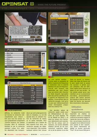 Info de Programme                                                                 Fonction de repérage d‘une chaine




     Paramètres moteur                                                                 EPG

                                                                               qui sont parfois oubliées -                 listes de favoris. La manipu-
                                                                               Comme ayant la possibilité de               lation des listes de favoris est
                                                                               définir la gamme de fréquences              la plus rapide dont je puisse
                                                                               à rechercher avec la polarité               me souvenir à jamais pour
                                                                               désirée et le pas de fréquence.             son utilisation, elle est telle-
                                                                               Ceux-là sont toujours très                  ment rapide qu’on retrouve un
                                                                               appréciées par ceux d’entre                 plaisir et non une corvée - Je
                                                                               nous qui aiment aller chercher              n’ai jamais pensé qu’un jour
                                                                               les feeds lesquels regroupées               viendrait où je le prononcerai
                                                                               dans des parties spécifiques de             moi-même personnellement.
                                                                               la gamme de fréquences d’un                 Jusqu’à 200 canaux peuvent
                                                                               satellite. L’inconvénient dans la           être ajoutés à chacune des huit
                                                                               recherche aveugle, c’est qu’on              listes de favoris, qui peuvent
                                                                               ne peut pas malheureusement                 être renommés si nécessaire.
                                                                               choisir d’enregistrer unique-
                                                                               ment les chaînes FTA.                         Utilisation
     Liste des enregistrements                                                   Une dernière option de                      quotidienne
                                                                               recherche rapide existe pour                   Naviguer à travers un nombre
définies, la recherche multi            deurs qui sont préprogrammés
                                                                               les téléspectateurs de bou-                 important de chaînes du
sat lancera la recherche indi-          dans le récepteur, ou ont été
                                                                               quets de Canal Digitaal, TW                 récepteur suite à un balayage
viduellement pour chacun -              ajoutés donc en utilisant l’op-
                                                                               ou de Télésat sur Astra 1, où               confirme la sensation logique et
Soit pour tous les canaux ou            tion de recherche de réseau            seuls les canaux d’un fournis-              rapide des menus de configura-
ceux gratuitement uniquement            ou la saisie manuelle. Pour            seur sélectionné sont scannés.              tion. Les principaux boutons de
.Comme toujours, les chaînes            le spectateur qui a besoin de          Une fois les canaux sont en                 navigation de la télécommande
trouvées dans la recherche              faire ressortir tout, donc, une        mémoire, une section détaillée              sont grands et bien espacés.
MultiSat ou par la recherche            recherche aveugle est égale-           d’édition permet de les trier,              Une option intéressante est
standard unique d’un satel-             ment disponible. Cela possède          renommer, supprimer, dépla-                 dédiée au bouton particulier
lite dépendent des transpon-            quelques options bien venues           cer ou de les ajouter à une des             “Find”. Où se trouve CNN parmi


32 TELE-satellite — Global Digital TV Magazine — 08-09/2010 — www.TELE-satellite.com
 