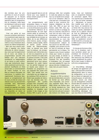 des données pour les pro-              discret apparaît dans le coin de        phérique USB. Ceci complète          laires, mais son traitement
grammes en cours et suivant.           l’écran pour vous rappeler le           le reste des options du récep-       avec un programme freeware
En appuyant sur le Bouton              temps restant jusqu’à la fin de         teur sur la facilité de la naviga-   de conversion appelé TSre-
d’enregistrement, cela inclut le       l’enregistrement.                       tion et de l’utilisation .Mais ce    mux permet de le transformer
spectacle dans la programma-                                                   n’est pas tout. L’innovation que     en un flux de fichier standard
tion du récepteur, cette façon            Les enregistrements sont             j’aime le plus, concerne l’ex-       .ts . Maintenant, ca pourrai
est identique à celle qu’on avait      accessibles depuis le bouton            cellente intégration de DivX,        être modifié avec votre édi-
sur la programmation d’un              de lecture qui se trouve parmi          XviD, AVI, MOV et pour les           teur favori, et transformé en
vieux magnétoscope, Vous en            un lot de 20 boutons plus petits        fichiers vidéo MP4. Non seu-         un fichier AVI. Vous devrez me
souvenez?                              à l’extrémité inférieure de la          lement ca évite le piratage de       croire sur parole, cependant la
                                       télécommande. Ils sont légè-            films sur Internet, mais DivX et     lecture de la capture d’écran
   C’est une partie où nous            rement petits et prennent du            Xvid sont de bons outils pour        de Xvid de l’Allemande d’in-
trouvons certaines restrictions.       temps pour s’en habituer, Il est        compression vidéo en fichiers        formation ZDF a été enregis-
Il ya seulement sept cases dis-        peu probable de se tromper au           plus petits. J’ai créé toute une     trée à partir d’ASTRA 1 sur le
ponibles, et nous ne pouvons           début, de ne pas différencier           documentation au cours des           9900, et rapidement converti
enregistrer qu’un canal à la fois,     entre lecture, pause, enregis-          dernières années, transférés         en AVI Xvid et lu à nouveau sur
même si nous choisissons deux          trement, avance rapide, ralenti         minutieusement d’abord de            le 9900 à partir d’une clé USB.
canaux du même transpondeur            et autres. Certes comme                 leur source sur des DVD réins-       Fantastique !
- Bien que nous soyons auto-           toutes les Télécommandes,               criptibles, puis converti à la fin
risés à regarder une chaîne            mais, ca devient plus facile            en Xvid et archivés de façon            Il n’ya pas de fonctions d’édi-
différente du même transpon-           avec la pratique. Les enregis-          permanente sur le disque. J’ai       tion sur le récepteur, sauf si
deur alors que l’enregistrement        trements sont mémorisés avec            toujours voulu trouver quelque       vous souhaitez passer par la
est en cours. Les saisies du           le nom du programme qui est             chose pour rendre ce proces-         procédure de conversion sur
programmateur peuvent être             joint à l’horaire et la date dans       sus plus simple, et d’éviter la      un ordinateur, ce qui pourrai
éditées pour une exécution             la colonne suivante. C’est juste        perte de qualité des enregis-        être beaucoup trop difficile de
quotidienne ou hebdomadaire            suffisant pour repérer l’enre-          trements lors des transferts         couper simplement les publici-
ce qui donne un petit confort,         gistrement qu’on veut rejouer,          à l’ordinateur. Oui, j’ai essayé     tés ou bien couper le début et
mais sept événements dispo-            cependant j’ai oublié l’option          une carte satellite PC, mais n’ai    la fin d’un enregistrement.
nibles seulement sont tout sim-        qui me permet d’appuyer sur             pas pu très bien m’adapté avec,
plement insuffisants en l’état         un bouton pour obtenir l’in-            mais c’est une autre histoire.          Le time-shifting (décalage
actuel dans un environnement           formation du programme qui                                                   de temps) est également pré-
de chaine multiple. Si vous            est supposée être jointe avec              Astuce                            sent - Cela peut être enclenché
êtes en mesure d’accepter ces          l’EPG. Cela semble être une                                                  définitivement dans le menus
restrictions, le système d’en-         information qui est négligé par            supplémentaire                    de configuration, ou d’y accé-
registrement fonctionne bien.          de nombreux PVR ces jours-ci.             Souvent, le PVR va mémori-         der au besoin en appuyant sur
Quand un enregistrement est            N’est-il pas possible de mémo-          ser ses données dans une sorte       la touche pause. Un petit désa-
en cours, la liste de canaux est       riser ces données avec l’en-            de format qui rend difficile         grément, encore une chose
réduite à ceux qui peuvent être        registrement      afin    qu’elles      voire impossible, une conver-        qui est étrangement présente
consultés sans interrompre             puissent être consultées plus           sion supposée facile, Mais le        encore dans de nombreux PVR
l’enregistrement.      Si   vous       tard? En plus de l’enregistre-          9900 stocke ses fichiers dans        ces jours-ci, c’est que vous
essayez de regarder une chaîne         ment et la lecture à partir de          un format standard,.trp. Cela        devez choisir soit d’enregistrer
ou accéder à un menu qui n’est         satellites, le récepteur peut           ne peut être lu sur un ordina-       de façon permanente ou en
pas disponible en raison de            accéder à des images et des             teur tout de suite par la plupart    time-shifting (décalage). Dès
l’enregistrement, un tableau           fichiers MP3 à partir du péri-          des lecteurs de médias popu-         que vous êtes en time-shifting




36 TELE-satellite — Global Digital TV Magazine — 08-09/2010 — www.TELE-satellite.com
 