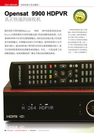 TEST REPORT                   高清电视卫星录像机



Opensat 9900 HDPVR                                                                            0.45
真正快速的接收机
                                                                                        单独的调谐器具备了环路
拥有黑色平滑外观的Opensat                                        9900          HDPVR是斯洛伐克ABC
                                                                                       输出，因此另外的接收机也可
Bizniz分销的拥有全部常用输出接口的高清晰度接收机。它具                                                         以与之相连。该机同样配备了
                                                                                       RS232接口和以太网接口。一
备HDMI和两个SCART分量视频输出，同时也忠实地后备了旧式的
                                                                                       个USB接口在接收机的侧面
复合视频输出。音频输出包括S/PDIF输出，备用的标准左右声                                                         接近前面板的位置。这是一
                                                                                       个中和了将硬盘插到后面板
道RCA接口。通过HDMI接口和同样出色的分量视频输出接口，您
                                                                                       的不便与将硬盘线缆永久接
可以得到您想要的高清晰度画质输出。并且，一旦您选择了高                                                            在前面板的两个矛盾的解决
                                                                                       方法。一个接口完美地解决了
清晰度输出，标准清晰度的广播会升格为高清晰度画质。




30 TELE-satellite — Global Digital TV Magazine — 08-09/2010 — www.TELE-satellite.com
 