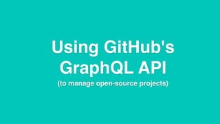 Using GitHub's
GraphQL API
(to manage open-source projects)
 