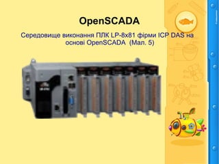OpenSCADA
Середовище виконання ПЛК LP-8x81 фірми ICP DAS на
основі OpenSCADA (Мал. 5)
 