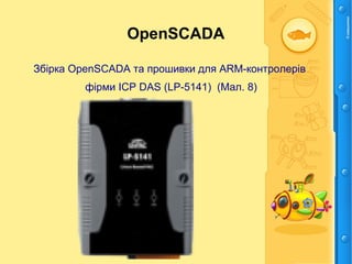 OpenSCADA
Збірка OpenSCADA та прошивки для ARM-контролерів
фірми ICP DAS (LP-5141) (Мал. 8)
 