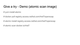 Give a try - Demo (atomic scan image)
# yum install atomic
# docker pull registry.access.redhat.com/rhel7/openscap
# atomic install registry.access.redhat.com/rhel7/openscap
# atomic scan docker.io/rhel7
 