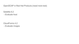 OpenSCAP in Red Hat Products (need more test)
Satellite 6.2
- Evaluate host
CloudForms 4.2
- Evaluate images
 