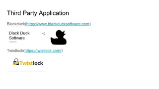 Third Party Application
Blackduck(https://www.blackducksoftware.com)
Twistlock(https://twistlock.com/)
 