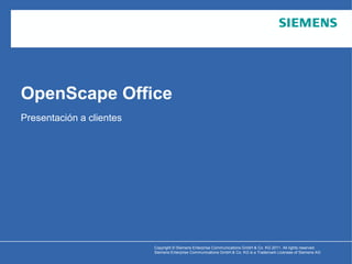 OpenScape Office
Presentación a clientes




                          Copyright © Siemens Enterprise Communications GmbH & Co. KG 2011. All rights reserved.
                          Siemens Enterprise Communications GmbH & Co. KG is a Trademark Licensee of Siemens AG
 