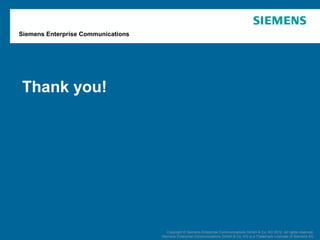 Siemens Enterprise Communications




          Thank you!




   April 2012          OpenScape Office V3R3      Copyright © Siemens Enterprise Communications GmbH and Co. KG 2012. All rightsrights reserved.
                                                         Copyright © Siemens Enterprise Communications GmbH & Co. KG 2012. All reserved.
Page 81                Customer Presentation   Siemens Enterprise Communications GmbH and Co. KG isKGTrademark Licensee of Siemens AG AG
                                                     Siemens Enterprise Communications GmbH & Co. a is a Trademark Licensee of Siemens
 
