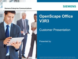 Siemens Enterprise Communications




                                                     OpenScape Office
                                                     V3R3

                                                     Customer Presentation


                                                     Presented by:
                                                     …




   April 2012          OpenScape Office V3R3      Copyright © Siemens Enterprise Communications GmbH and & Co. KG 2012. All rights reserved.
                                                     Copyright © Siemens Enterprise Communications GmbH Co. KG 2012. All rights reserved.
Page 1                 Customer Presentation   Siemens Enterprise Communications GmbH and Co. KG is a Trademark Licensee of Siemens AG AG
                                                     Siemens Enterprise Communications GmbH & Co. KG is a Trademark Licensee of Siemens
 