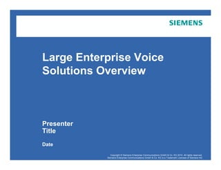Large Enterprise Voice
Solutions OverviewSolutions Overview
Presenter
Title
Copyright © Siemens Enterprise Communications GmbH & Co. KG 2010. All rights reserved.
Siemens Enterprise Communications GmbH & Co. KG is a Trademark Licensee of Siemens AG
March 2011
Page 1
Large Enterprise Voice & UC
External / customer
Date
Copyright © Siemens Enterprise Communications GmbH & Co. KG 2010. All rights reserved.
Siemens Enterprise Communications GmbH & Co. KG is a Trademark Licensee of Siemens AG
 