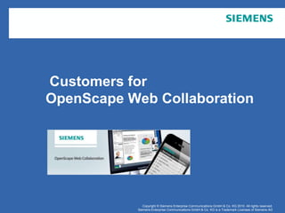 Customers for
                OpenScape Web Collaboration




November 2010                 Copyright © Siemens Enterprise Communications GmbH & Co. KG 2010. All rights reserved.
Page 1                     Siemens Enterprise Communications GmbH & Co. KG is a Trademark Licensee of Siemens AG
 