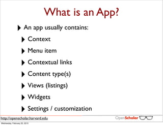 What is an App?
               ‣ An app usually contains:
                ‣ Context
                ‣ Menu item
                ‣ Contextual links
                ‣ Content type(s)
                ‣ Views (listings)
                ‣ Widgets
                ‣ Settings / customization
http://openscholar.harvard.edu
Wednesday, February 20, 2013
 