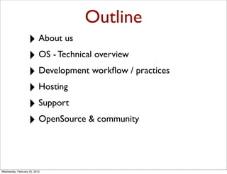 Outline
                   ‣ About us
                   ‣ OS - Technical overview
                   ‣ Development workﬂow / practices
                   ‣ Hosting
                   ‣ Support
                   ‣ OpenSource & community


Wednesday, February 20, 2013
 