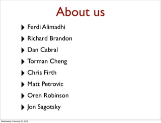 About us
                   ‣ Ferdi Alimadhi
                   ‣ Richard Brandon
                   ‣ Dan Cabral
                   ‣ Torman Cheng
                   ‣ Chris Firth
                   ‣ Matt Petrovic
                   ‣ Oren Robinson
                   ‣ Jon Sagotsky
Wednesday, February 20, 2013
 