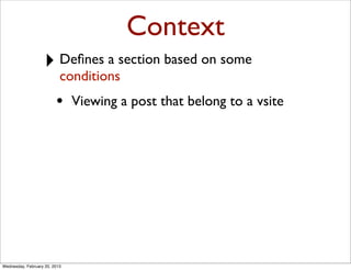 Context
                   ‣ Deﬁnes a section based on some
                           conditions
                         •     Viewing a post that belong to a vsite




Wednesday, February 20, 2013
 