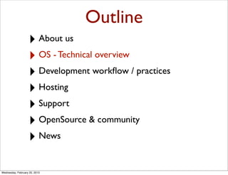 Outline
                   ‣ About us
                   ‣ OS - Technical overview
                   ‣ Development workﬂow / practices
                   ‣ Hosting
                   ‣ Support
                   ‣ OpenSource & community
                   ‣ News

Wednesday, February 20, 2013
 