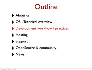 Outline
                   ‣ About us
                   ‣ OS - Technical overview
                   ‣ Development workﬂow / practices
                   ‣ Hosting
                   ‣ Support
                   ‣ OpenSource & community
                   ‣ News

Wednesday, February 20, 2013
 