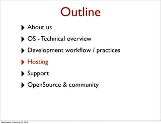 Outline
                   ‣ About us
                   ‣ OS - Technical overview
                   ‣ Development workﬂow / practices
                   ‣ Hosting
                   ‣ Support
                   ‣ OpenSource & community


Wednesday, February 20, 2013
 