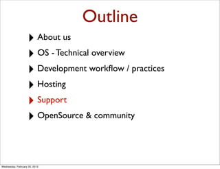 Outline
                   ‣ About us
                   ‣ OS - Technical overview
                   ‣ Development workﬂow / practices
                   ‣ Hosting
                   ‣ Support
                   ‣ OpenSource & community


Wednesday, February 20, 2013
 