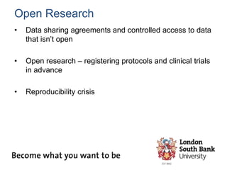 Open Research
• Data sharing agreements and controlled access to data
that isn’t open
• Open research – registering protocols and clinical trials
in advance
• Reproducibility crisis
 