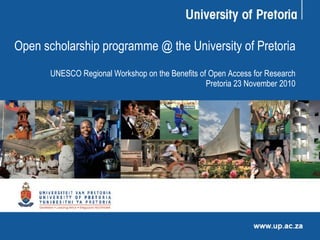 Open scholarship programme @ the University of Pretoria UNESCO  Regional Workshop on the Benefits of Open Access for Research Pretoria 23 November 2010 