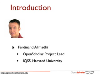 Introduction



            ‣      Ferdinand Alimadhi
                 •      OpenScholar Project Lead
                 •      IQSS, Harvard University

http://openscholar.harvard.edu
 