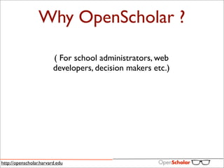 Why OpenScholar ?

                         ( For school administrators, web
                         developers, decision makers etc.)




http://openscholar.harvard.edu
 