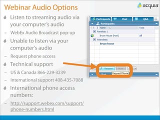 Webinar Audio Options
  Listen to streaming audio via
  your computer’s audio
– WebEx Audio Broadcast pop-up
  Unable to listen via your
  computer’s audio
– Request phone access
  Technical support
– US & Canada 866-229-3239
– International support 408-435-7088
  International phone access
  numbers:
– http://support.webex.com/support/
  phone-numbers.html
 