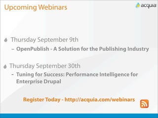 Upcoming Webinars



 Thursday September 9th
 – OpenPublish - A Solution for the Publishing Industry


 Thursday September 30th
 - Tuning for Success: Performance Intelligence for
   Enterprise Drupal


     Register Today - http://acquia.com/webinars
 
