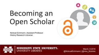 Becoming an
Open Scholar
March, 9 2016
@NickoalEichmann | @msu_libraries
Nickoal Eichmann, Assistant Professor
History Research Librarian
 