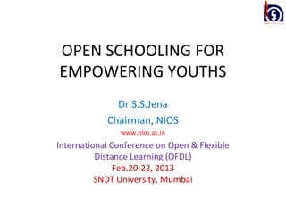 OPEN SCHOOLING FOR
EMPOWERING YOUTHS
              Dr.S.S.Jena
            Chairman, NIOS
               www.nios.ac.in
International Conference on Open & Flexible
          Distance Learning (OFDL)
               Feb.20-22, 2013
          SNDT University, Mumbai
 