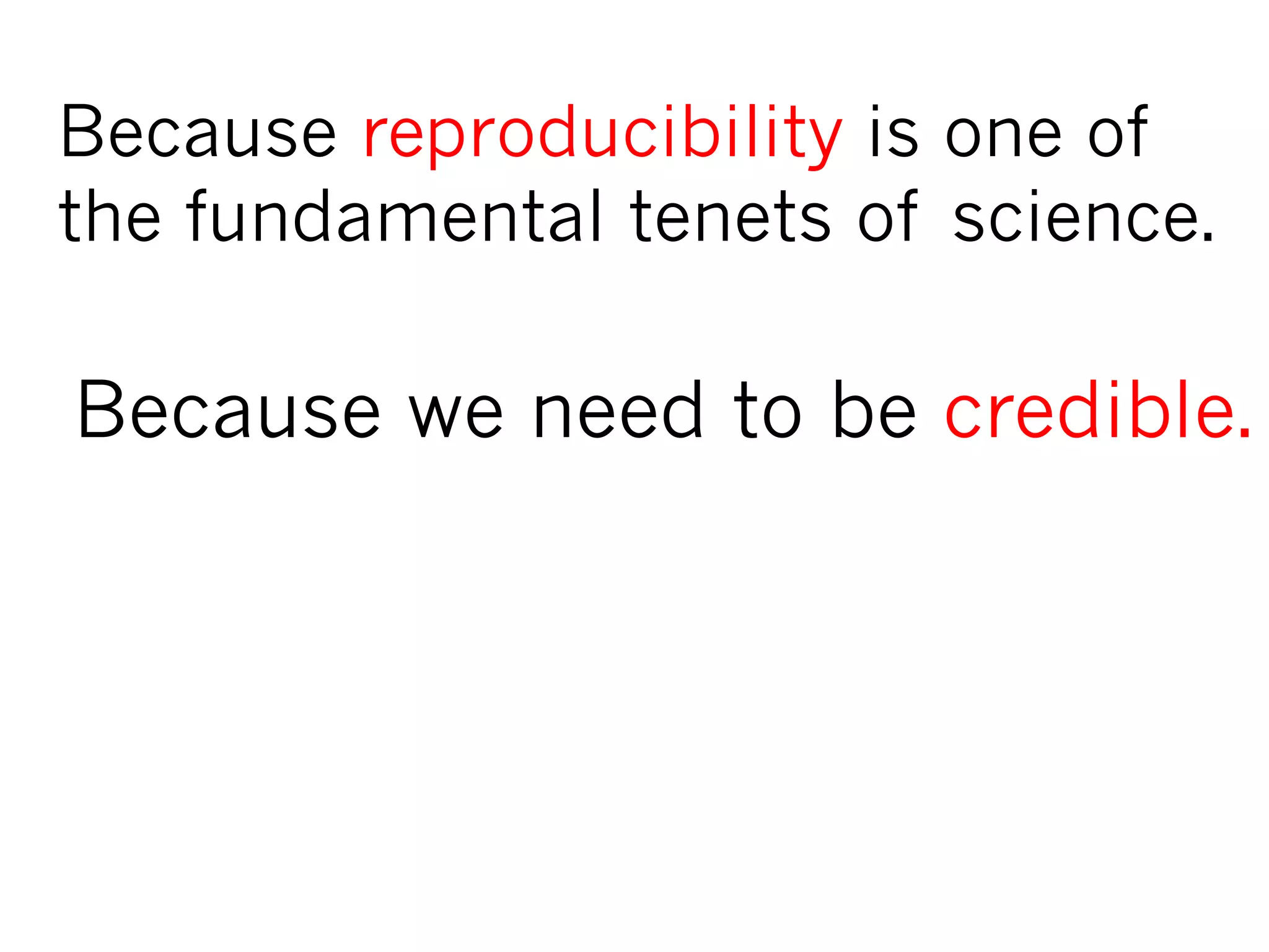 Because we need to be credible.
Because reproducibility is one of
the fundamental tenets of science.
 